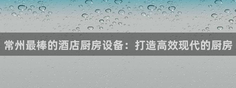 尊龙凯时v7要冲多少：常州最棒的酒店厨房设备：打造高效现代的