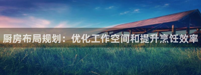 尊龙人生就是博官方官网：厨房布局规划：优化工作空间和提升烹饪