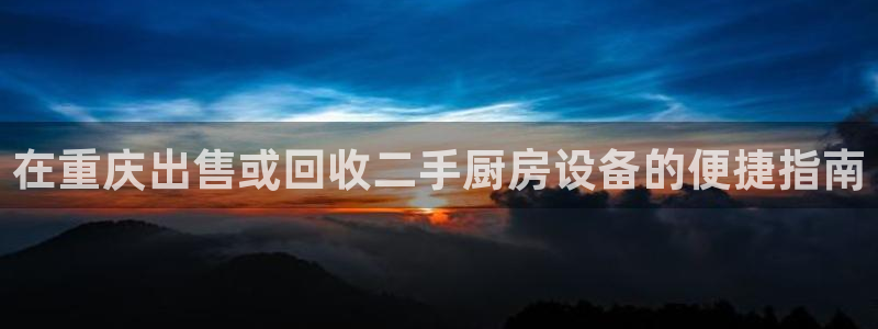 尊龙 5：在重庆出售或回收二手厨房设备的便捷指南