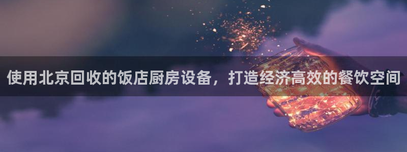 尊龙凯时人生就是博·(中国)官网最新：使用北京回收的饭店厨房