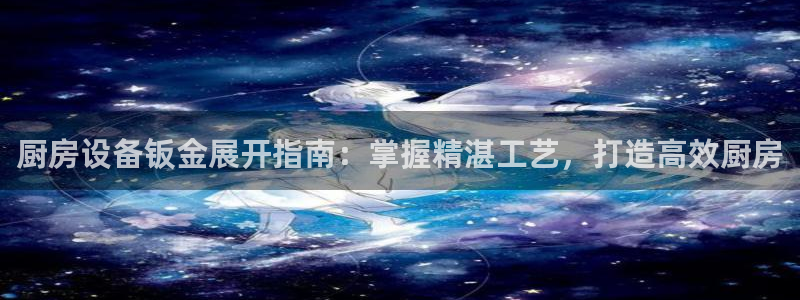 尊龙凯时麻将胡了：厨房设备钣金展开指南：掌握精湛工艺，打造高