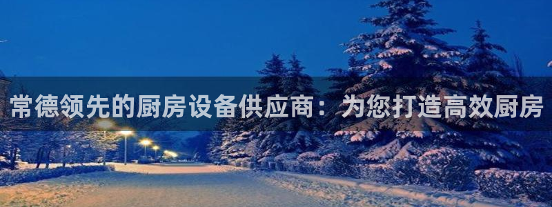 尊龙这个平台怎么样：常德领先的厨房设备供应商：为您打造高效厨