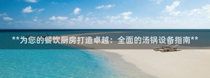 尊龙凯时-人生就是博中国官网最新：**为您的餐饮厨房打造卓越