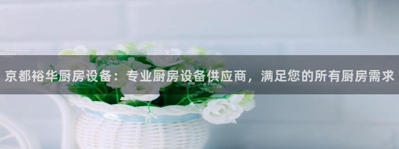 尊龙登录首页：京都裕华厨房设备：专业厨房设备供应商，满足您的