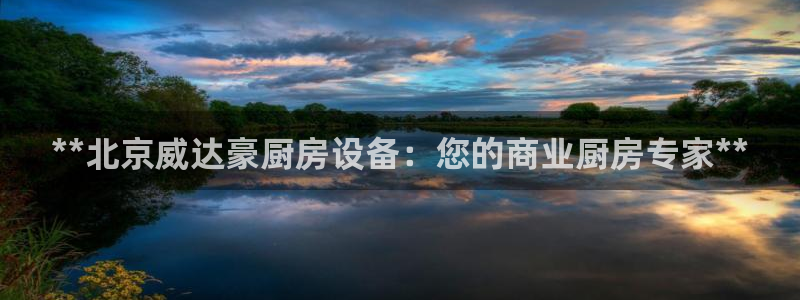 尊龙凯时平台还是万搏好：**北京威达豪厨房设备：您的商业厨房