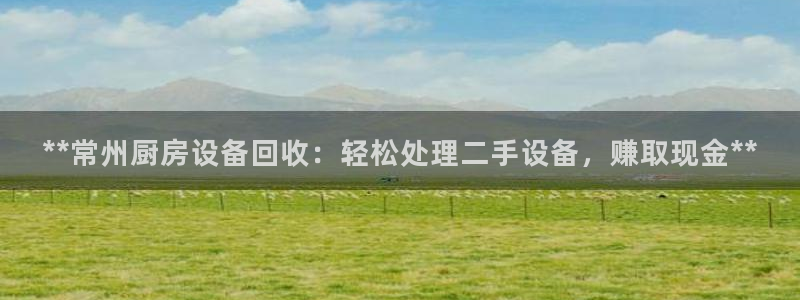尊龙人生就是博菲律宾台子：**常州厨房设备回收：轻松处理二手