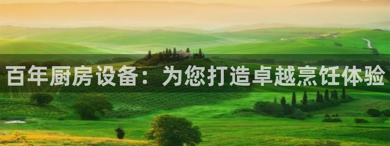 尊龙凯时不给提现怎么办：百年厨房设备：为您打造卓越烹饪体验