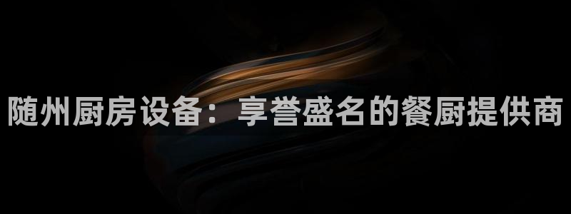 尊龙凯时 - 人生就是搏手机登录：随州厨房设备：享誉盛名的餐