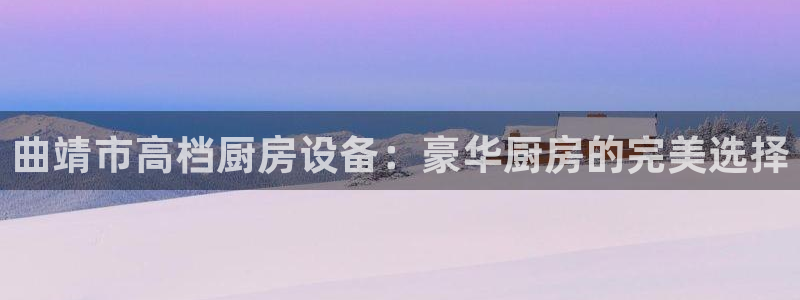 尊龙网页：曲靖市高档厨房设备：豪华厨房的完美选择