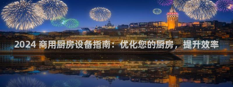 尊龙中国：2024 商用厨房设备指南：优化您的厨房，提升效率