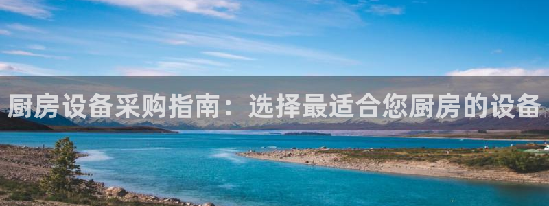 尊龙人生手机版都去ag发财网：厨房设备采购指南：选择最适合您