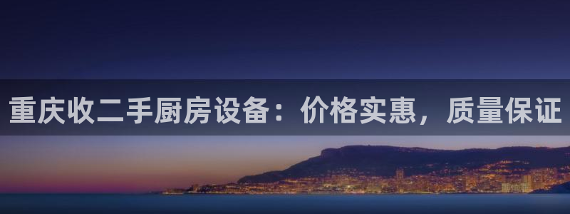 凯时在线平台官网：重庆收二手厨房设备：价格实惠，质量保证