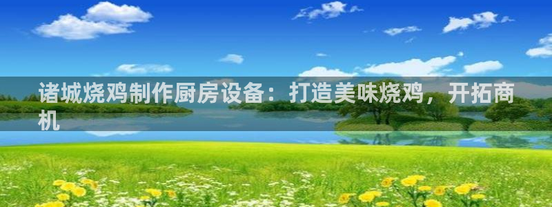尊龙凯时官网正规吗：诸城烧鸡制作厨房设备：打造美味烧鸡，开拓