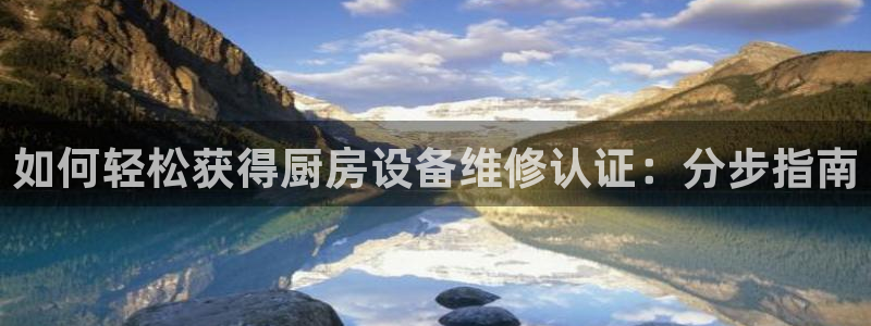 尊龙d88现金关注ag发财网：如何轻松获得厨房设备维修认证：