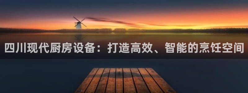 尊龙凯时人生就是搏包装优势：四川现代厨房设备：打造高效、智能