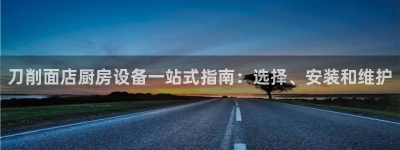 尊龙凯时总部在哪里：刀削面店厨房设备一站式指南：选择、安装和