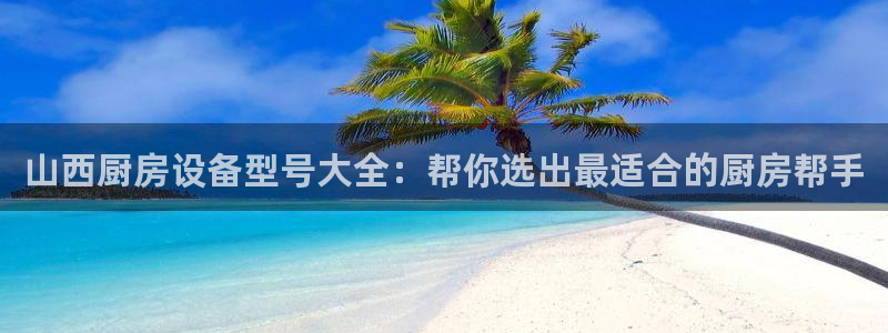 尊龙登录：山西厨房设备型号大全：帮你选出最适合的厨房帮手